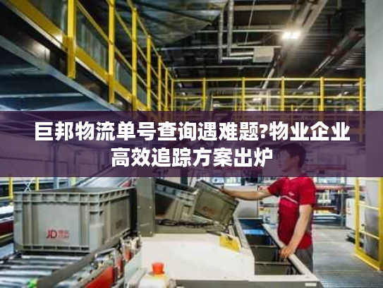 巨邦物流单号查询遇难题?物业企业高效追踪方案出炉