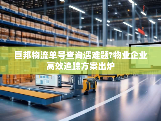 巨邦物流单号查询遇难题?物业企业高效追踪方案出炉