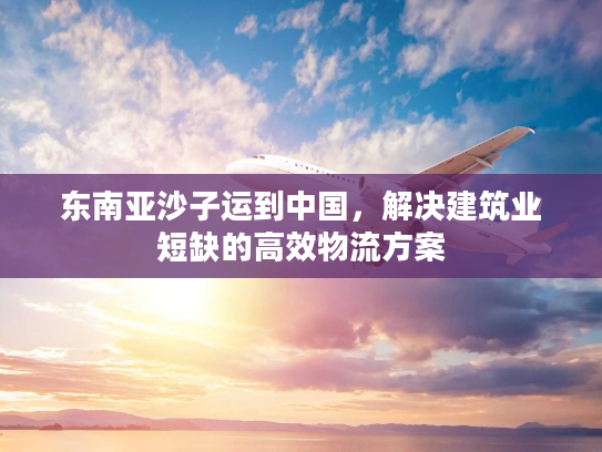 东南亚沙子运到中国，解决建筑业短缺的高效物流方案