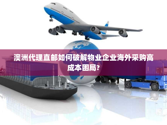 澳洲代理直邮如何破解物业企业海外采购高成本困局? 澳洲代理直邮如何破解物业企业海外采购高成本困局?