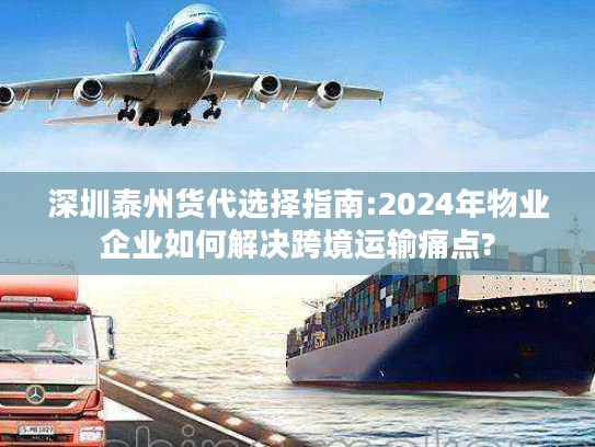 深圳泰州货代选择指南:2024年物业企业如何解决跨境运输痛点?