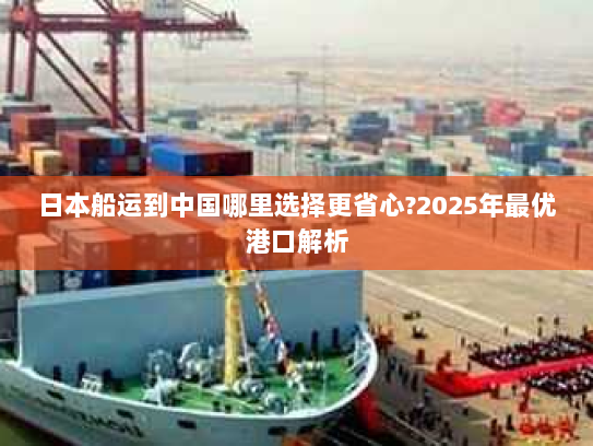 日本船运到中国哪里选择更省心?2025年最优港口解析