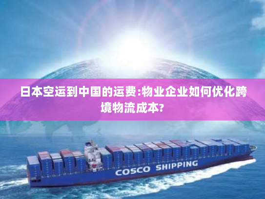 日本空运到中国的运费:物业企业如何优化跨境物流成本? 日本空运到中国的运费:物业企业如何优化跨境物流成本?
