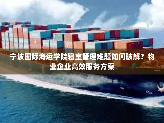 宁波国际海运学院寝室管理难题如何破解?物业企业高效服务方案 宁波国际海运学院寝室管理难题如何破解?物业企业高效服务方案