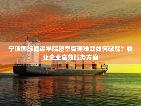 宁波国际海运学院寝室管理难题如何破解?物业企业高效服务方案 宁波国际海运学院寝室管理难题如何破解?物业企业高效服务方案