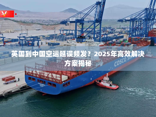 英国到中国空运延误频发？2025年高效解决方案揭秘