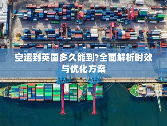 空运到英国多久能到?全面解析时效与优化方案