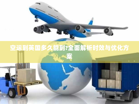 空运到英国多久能到?全面解析时效与优化方案