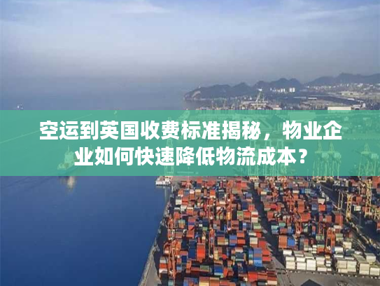 空运到英国收费标准揭秘,物业企业如何快速降低物流成本? 空运到英国收费标准揭秘,物业企业如何快速降低物流成本?