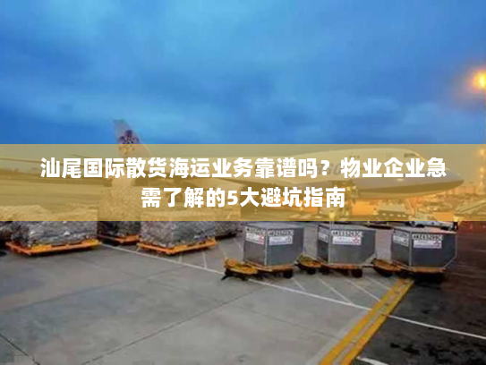 汕尾国际散货海运业务靠谱吗?物业企业急需了解的5大避坑指南 汕尾国际散货海运业务靠谱吗?物业企业急需了解的5大避坑指南