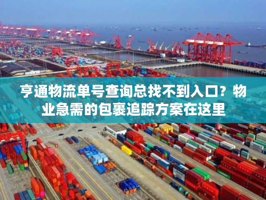 亨通物流单号查询总找不到入口？物业急需的包裹追踪方案在这里