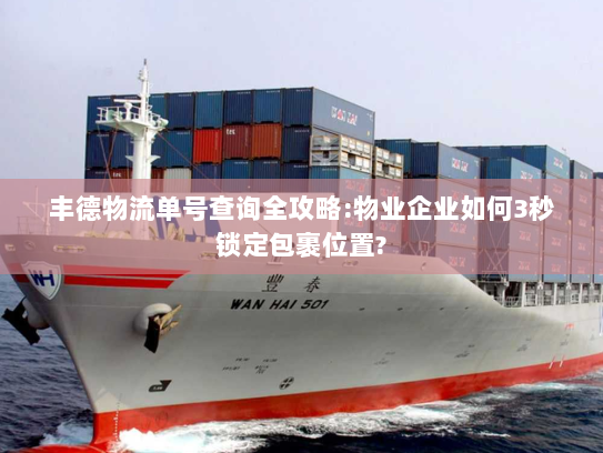 丰德物流单号查询全攻略:物业企业如何3秒锁定包裹位置?