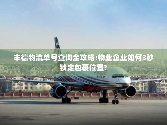 丰德物流单号查询全攻略:物业企业如何3秒锁定包裹位置?