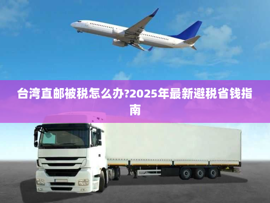 台湾直邮被税怎么办?2025年最新避税省钱指南