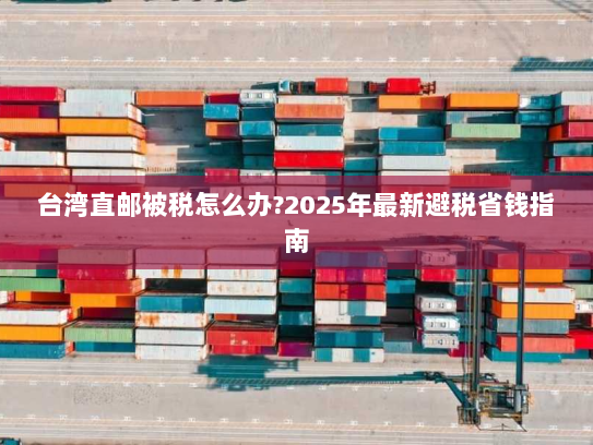 台湾直邮被税怎么办?2025年最新避税省钱指南