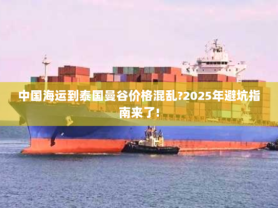 中国海运到泰国曼谷价格混乱?2025年避坑指南来了! 中国海运到泰国曼谷价格混乱?2025年避坑指南来了!