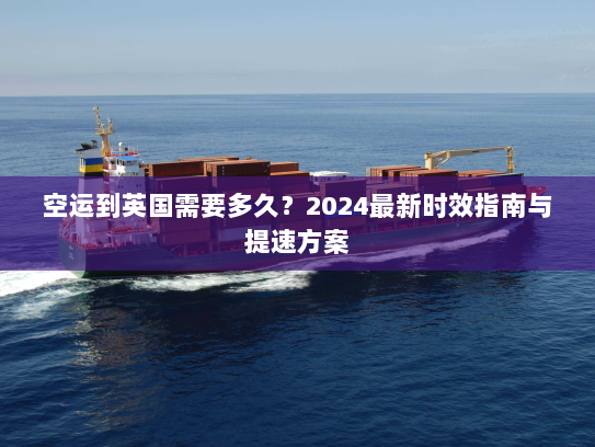 空运到英国需要多久？2024最新时效指南与提速方案