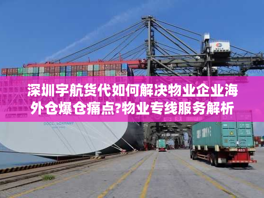 深圳宇航货代如何解决物业企业海外仓爆仓痛点?物业专线服务解析
