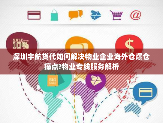 深圳宇航货代如何解决物业企业海外仓爆仓痛点?物业专线服务解析 深圳宇航货代如何解决物业企业海外仓爆仓痛点?物业专线服务解析