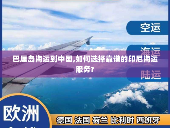 巴厘岛海运到中国,如何选择靠谱的印尼海运服务? 巴厘岛海运到中国,如何选择靠谱的印尼海运服务?