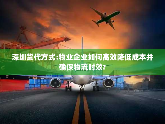 深圳货代方式:物业企业如何高效降低成本并确保物流时效? 深圳货代方式:物业企业如何高效降低成本并确保物流时效?