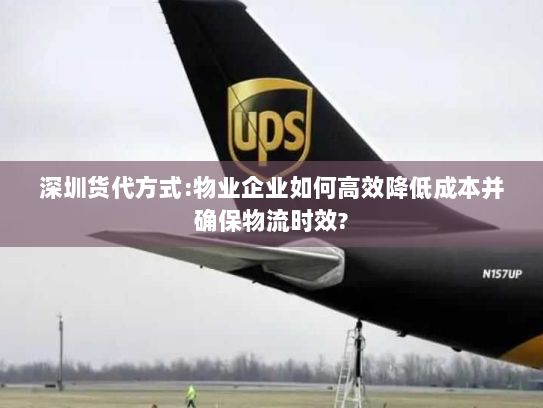 深圳货代方式:物业企业如何高效降低成本并确保物流时效? 深圳货代方式:物业企业如何高效降低成本并确保物流时效?
