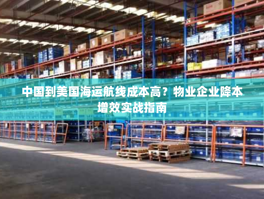 中国到美国海运航线成本高?物业企业降本增效实战指南 中国到美国海运航线成本高?物业企业降本增效实战指南