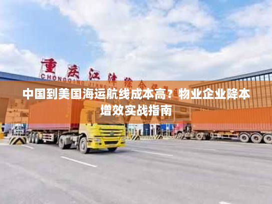 中国到美国海运航线成本高?物业企业降本增效实战指南 中国到美国海运航线成本高?物业企业降本增效实战指南