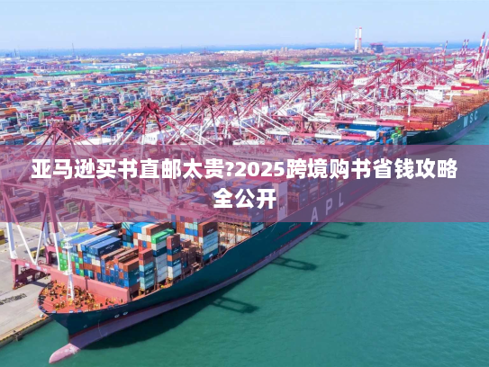 亚马逊买书直邮太贵?2025跨境购书省钱攻略全公开 亚马逊买书直邮太贵?2025跨境购书省钱攻略全公开