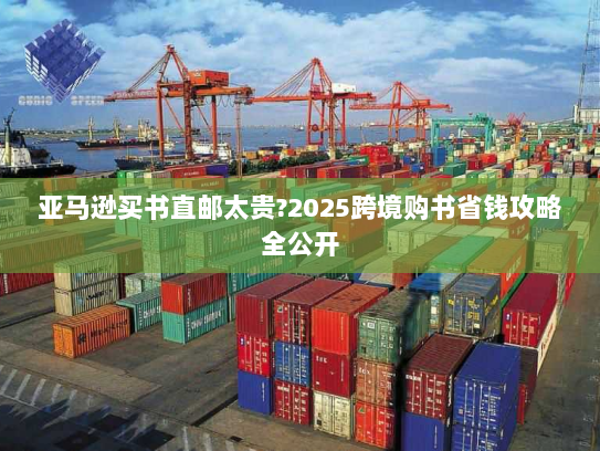 亚马逊买书直邮太贵?2025跨境购书省钱攻略全公开 亚马逊买书直邮太贵?2025跨境购书省钱攻略全公开