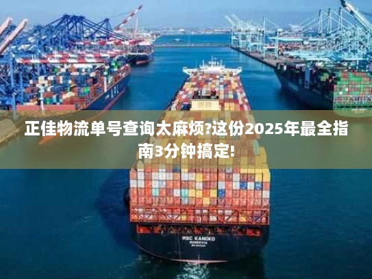 正佳物流单号查询太麻烦?这份2025年最全指南3分钟搞定! 正佳物流单号查询太麻烦?这份2025年最全指南3分钟搞定!