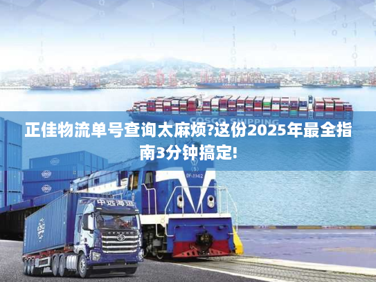 正佳物流单号查询太麻烦?这份2025年最全指南3分钟搞定! 正佳物流单号查询太麻烦?这份2025年最全指南3分钟搞定!