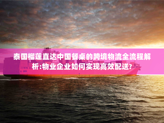 泰国榴莲直达中国餐桌的跨境物流全流程解析:物业企业如何实现高效配送? 泰国榴莲直达中国餐桌的跨境物流全流程解析:物业企业如何实现高效配送?