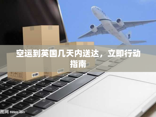 空运到英国几天内送达，立即行动指南