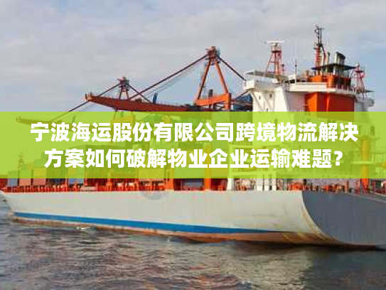宁波海运股份有限公司跨境物流解决方案如何破解物业企业运输难题? 宁波海运股份有限公司跨境物流解决方案如何破解物业企业运输难题?