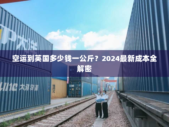空运到英国多少钱一公斤?2024最新成本全解密 空运到英国多少钱一公斤?2024最新成本全解密