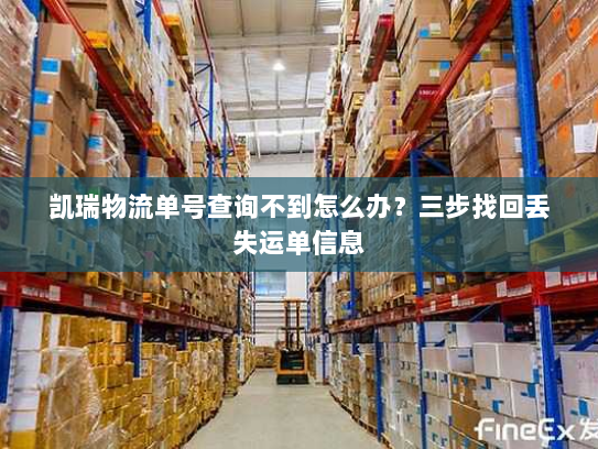 凯瑞物流单号查询不到怎么办?三步找回丢失运单信息 凯瑞物流单号查询不到怎么办?三步找回丢失运单信息