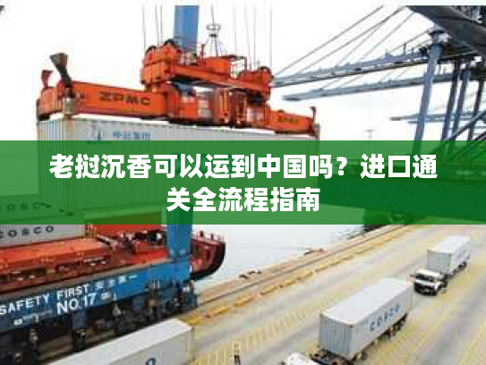 老挝沉香可以运到中国吗？进口通关全流程指南