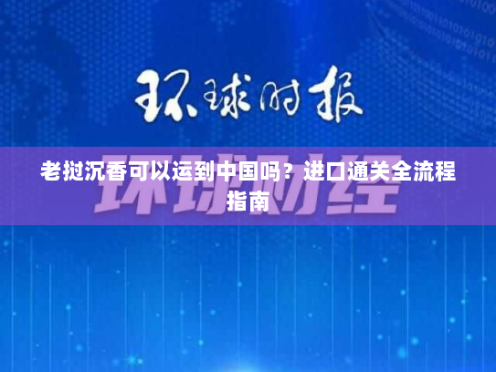 老挝沉香可以运到中国吗?进口通关全流程指南 老挝沉香可以运到中国吗?进口通关全流程指南