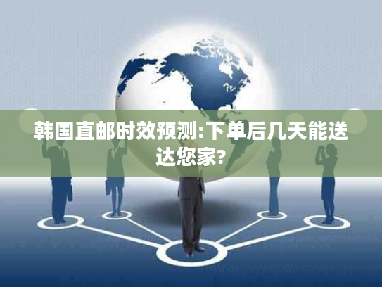 韩国直邮时效预测:下单后几天能送达您家?