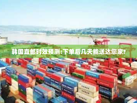 韩国直邮时效预测:下单后几天能送达您家?