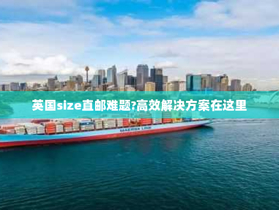 英国size直邮难题?高效解决方案在这里 英国size直邮难题?高效解决方案在这里