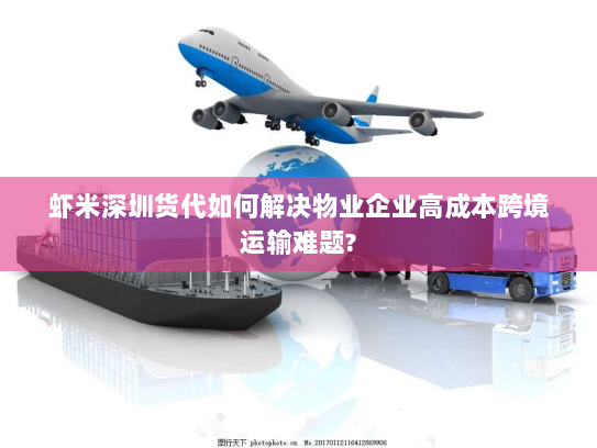 虾米深圳货代如何解决物业企业高成本跨境运输难题? 虾米深圳货代如何解决物业企业高成本跨境运输难题?