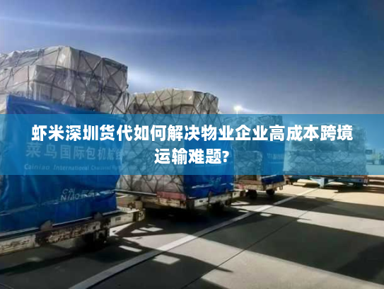 虾米深圳货代如何解决物业企业高成本跨境运输难题? 虾米深圳货代如何解决物业企业高成本跨境运输难题?