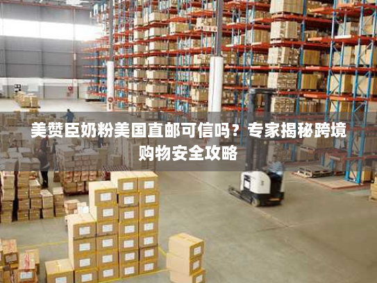 美赞臣奶粉美国直邮可信吗?专家揭秘跨境购物安全攻略 美赞臣奶粉美国直邮可信吗?专家揭秘跨境购物安全攻略