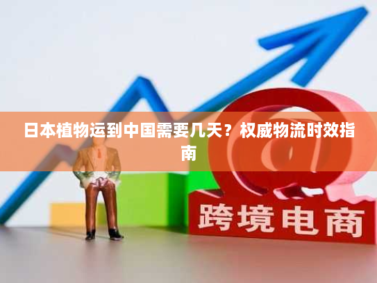 日本植物运到中国需要几天?权威物流时效指南 日本植物运到中国需要几天?权威物流时效指南