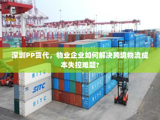 深圳PP货代，物业企业如何解决跨境物流成本失控难题?