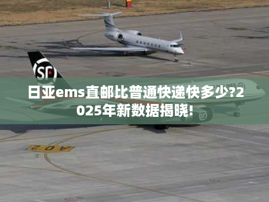日亚ems直邮比普通快递快多少?2025年新数据揭晓!