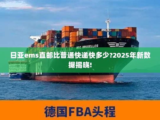 日亚ems直邮比普通快递快多少?2025年新数据揭晓! 日亚ems直邮比普通快递快多少?2025年新数据揭晓!