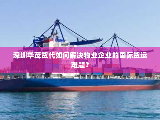 深圳华茂货代如何解决物业企业的国际货运难题? 深圳华茂货代如何解决物业企业的国际货运难题?